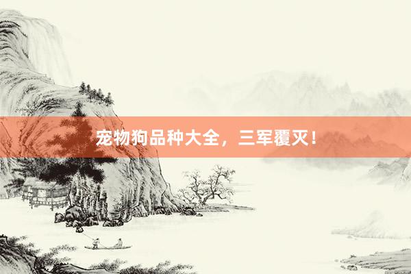 宠物狗品种大全，三军覆灭！